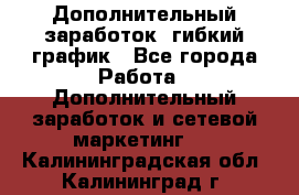 Дополнительный заработок, гибкий график - Все города Работа » Дополнительный заработок и сетевой маркетинг   . Калининградская обл.,Калининград г.